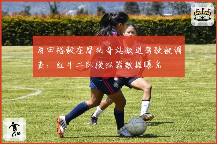 角田裕毅在摩纳哥站激进驾驶被调查，红牛二队模拟器数据曝光