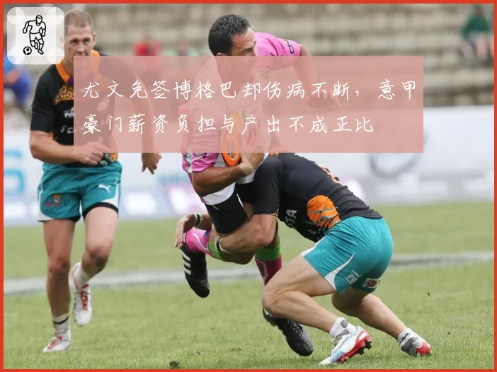 尤文免签博格巴却伤病不断，意甲豪门薪资负担与产出不成正比