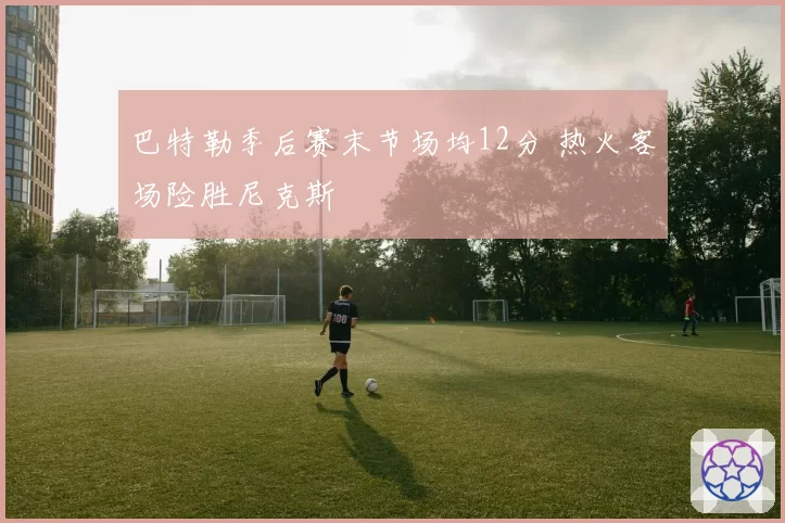 巴特勒季后赛末节场均12分 热火客场险胜尼克斯
