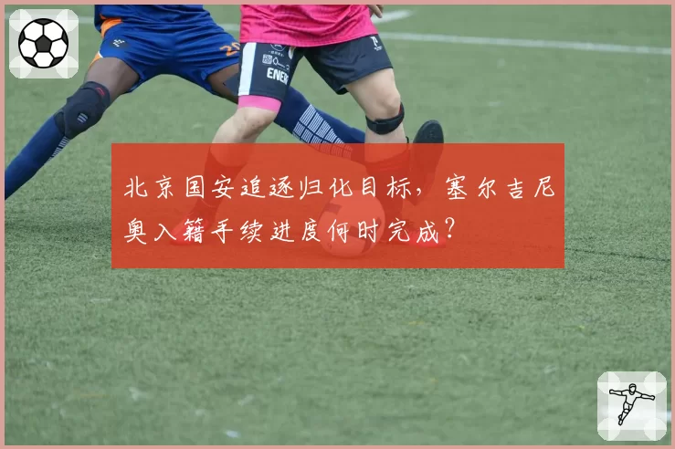 北京国安追逐归化目标，塞尔吉尼奥入籍手续进度何时完成？