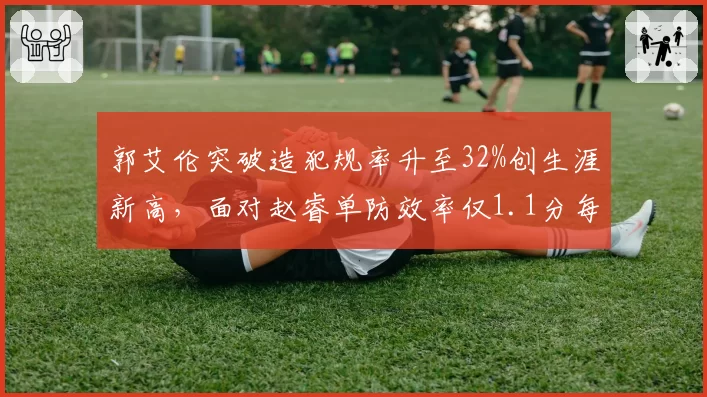 郭艾伦突破造犯规率升至32%创生涯新高，面对赵睿单防效率仅1.1分每回合形成博弈