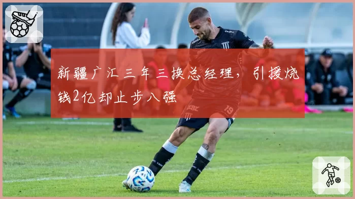 新疆广汇三年三换总经理，引援烧钱2亿却止步八强