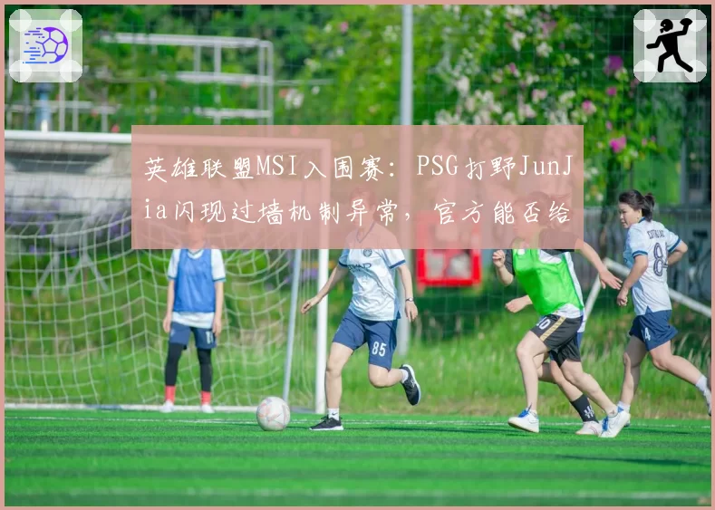 英雄联盟MSI入围赛：PSG打野JunJia闪现过墙机制异常，官方能否给出合理解释？