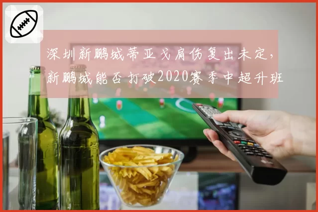 深圳新鹏城蒂亚戈肩伤复出未定，新鹏城能否打破2020赛季中超升班马降级魔咒