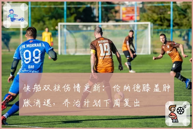 快船双核伤情更新：伦纳德膝盖肿胀消退，乔治计划下周复出