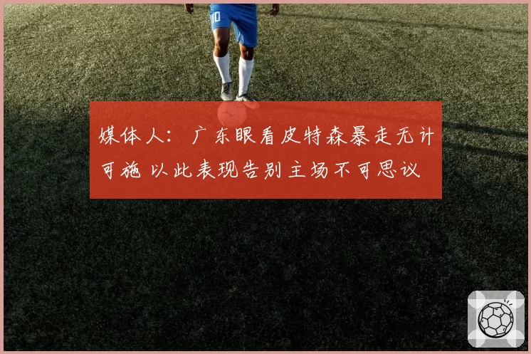 媒体人：广东眼看皮特森暴走无计可施 以此表现告别主场不可思议
