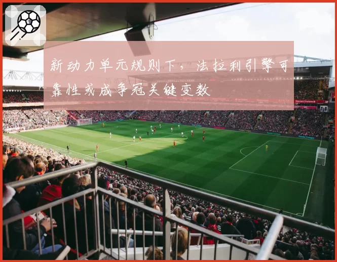 新动力单元规则下，法拉利引擎可靠性或成争冠关键变数