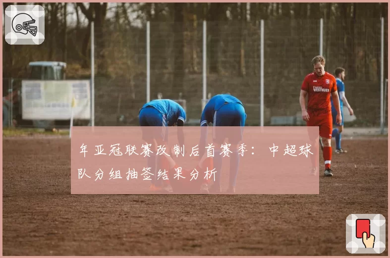 年亚冠联赛改制后首赛季:中超球队分组抽签结果分析