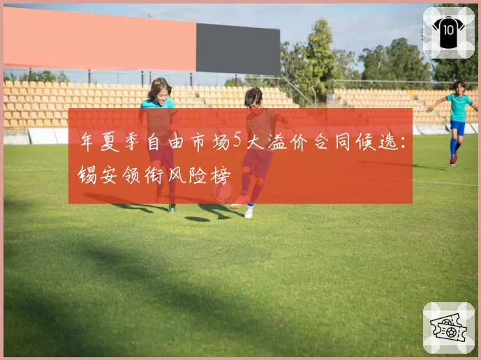 年夏季自由市场5大溢价合同候选：锡安领衔风险榜