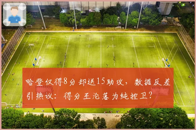 哈登仅得8分却送15助攻,数据反差引热议:得分王沦落为纯控卫?