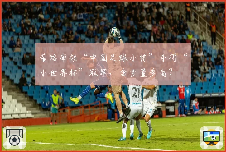 董路率领“中国足球小将”夺得“小世界杯”冠军,含金量多高?