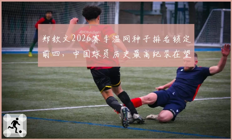 郑钦文2026赛季温网种子排名锁定前四，中国球员历史最高纪录在望