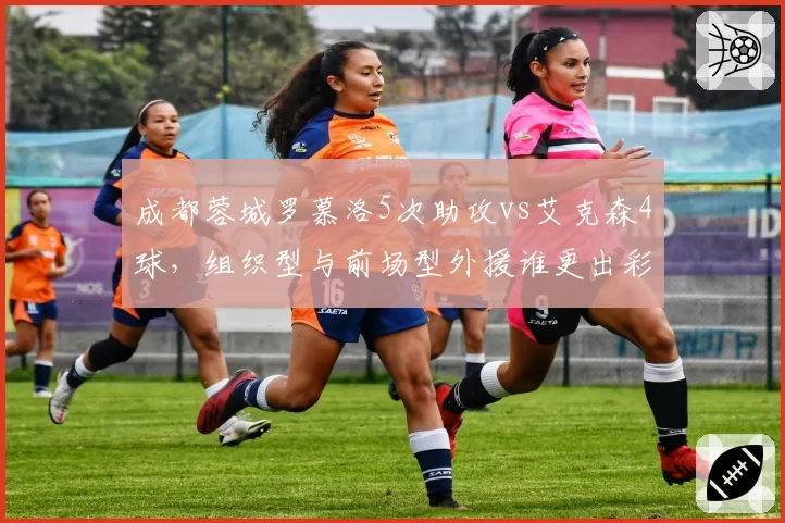 成都蓉城罗慕洛5次助攻vs艾克森4球，组织型与前场型外援谁更出彩