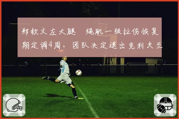 郑钦文左大腿腘绳肌一级拉伤恢复期定调4周，团队决定退出克利夫兰站确保美网状态