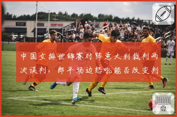 中国女排世锦赛对阵意大利裁判两次误判，郎平场边怒吼能否改变判罚尺度？