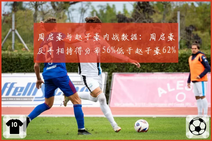 周启豪与赵子豪内战数据：周启豪反手相持得分率56%低于赵子豪62%，但正手变线得分率占优