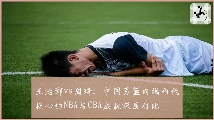 王治郅vs周琦：中国男篮内线两代核心的NBA与CBA成就深度对比
