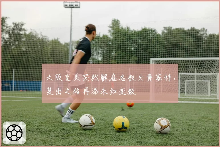 大阪直美突然解雇名教头费塞特,复出之路再添未知变数