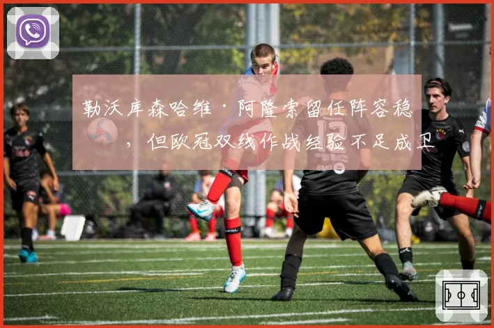 勒沃库森哈维·阿隆索留任阵容稳定，但欧冠双线作战经验不足成卫冕隐患