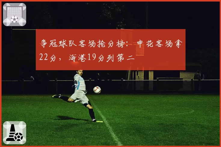 争冠球队客场抢分榜：申花客场拿22分，海港19分列第二
