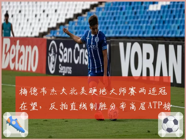梅德韦杰夫北美硬地大师赛两连冠在望,反拍直线制胜分率高居ATP榜首