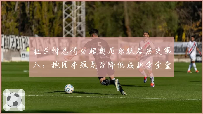 杜兰特总得分超奥尼尔跃居历史第八，抱团夺冠是否降低成就含金量？