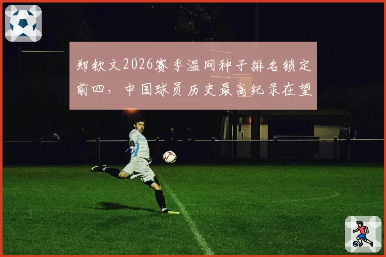 郑钦文2026赛季温网种子排名锁定前四，中国球员历史最高纪录在望