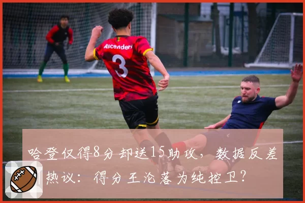 哈登仅得8分却送15助攻,数据反差引热议:得分王沦落为纯控卫?