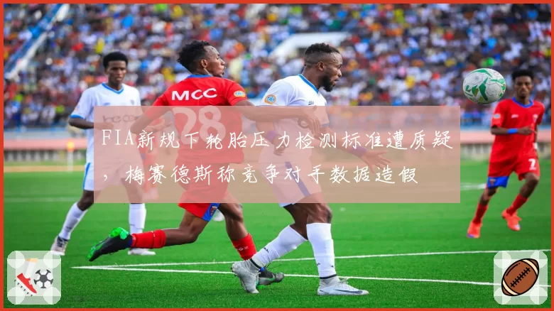 FIA新规下轮胎压力检测标准遭质疑，梅赛德斯称竞争对手数据造假