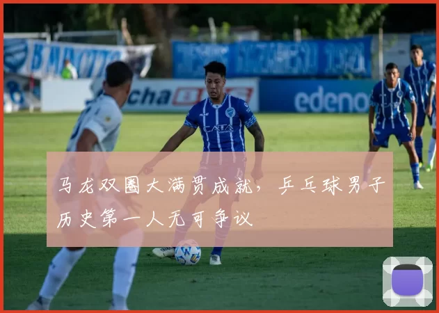 马龙双圈大满贯成就，乒乓球男子历史第一人无可争议