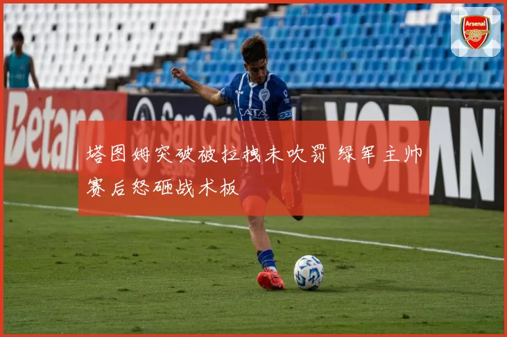 塔图姆突破被拉拽未吹罚 绿军主帅赛后怒砸战术板