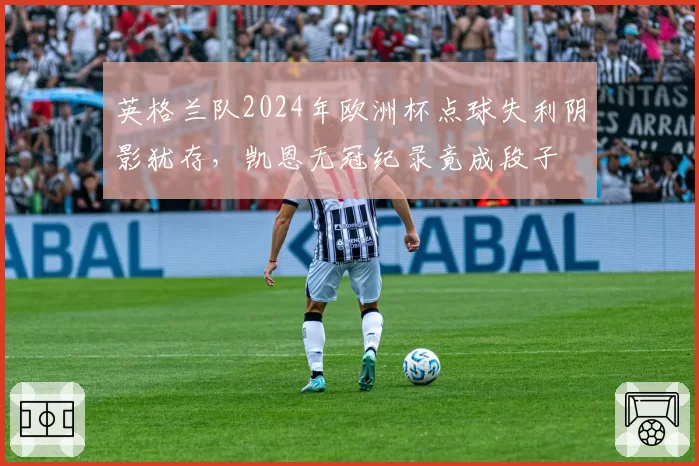 英格兰队2024年欧洲杯点球失利阴影犹存，凯恩无冠纪录竟成段子