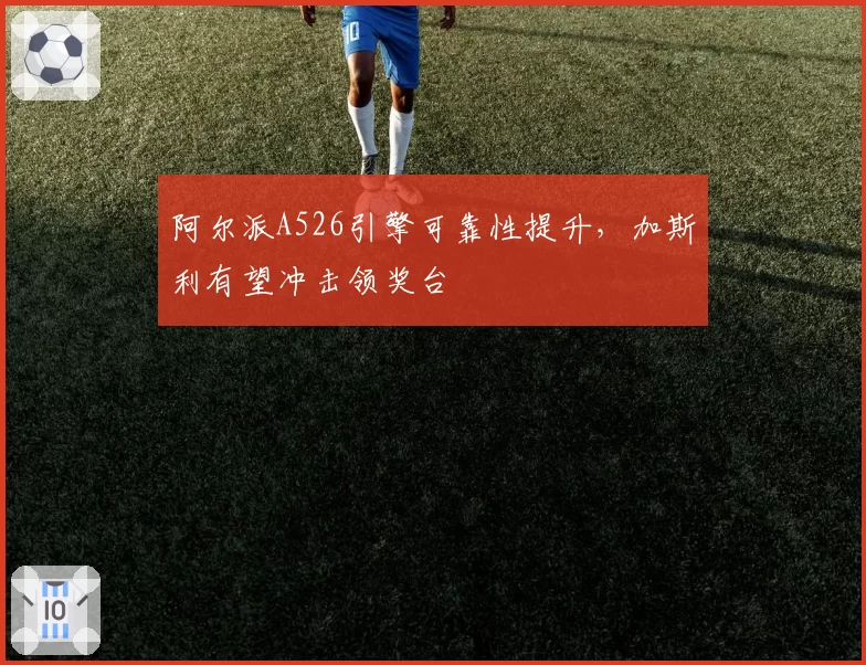 阿尔派A526引擎可靠性提升,加斯利有望冲击领奖台