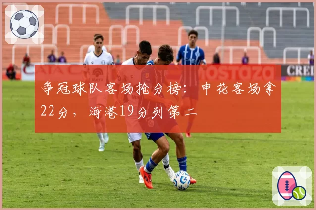 争冠球队客场抢分榜：申花客场拿22分，海港19分列第二
