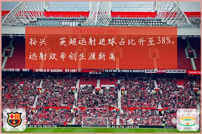 孙兴慜英超远射进球占比升至38%,远射效率创生涯新高