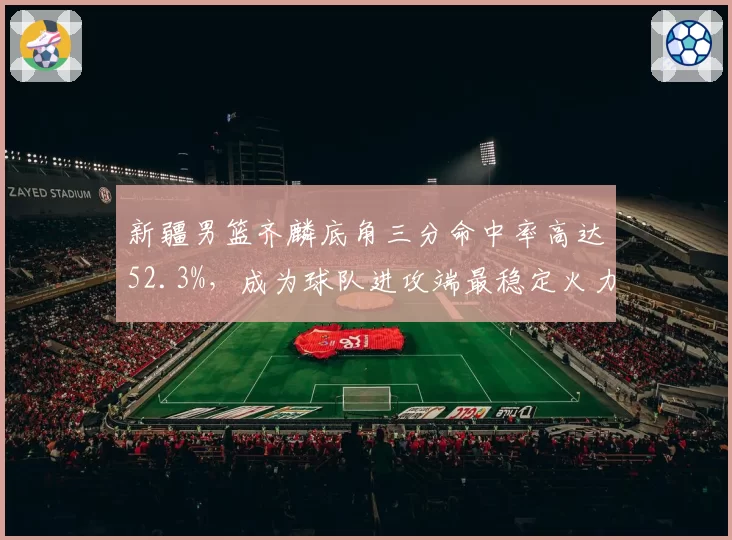 新疆男篮齐麟底角三分命中率高达52.3%,成为球队进攻端最稳定火力点