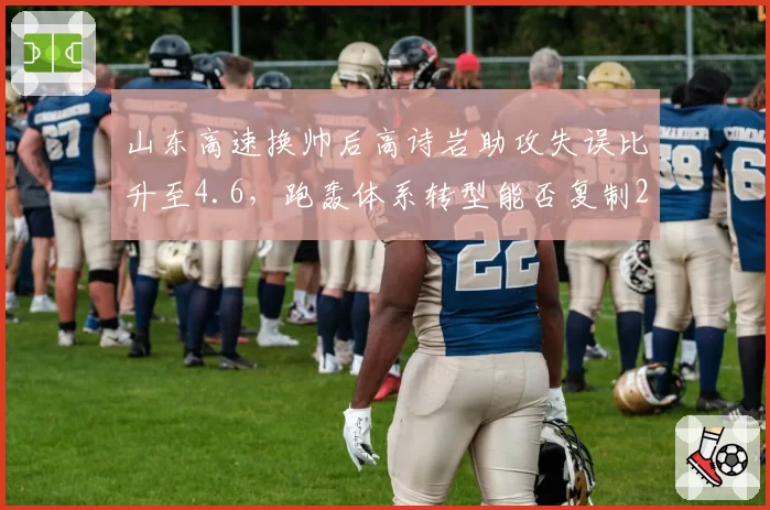 山东高速换帅后高诗岩助攻失误比升至4.6,跑轰体系转型能否复制2018年黑马奇迹