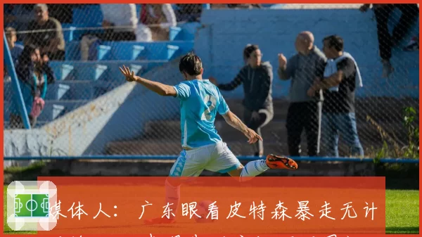 媒体人：广东眼看皮特森暴走无计可施 以此表现告别主场不可思议