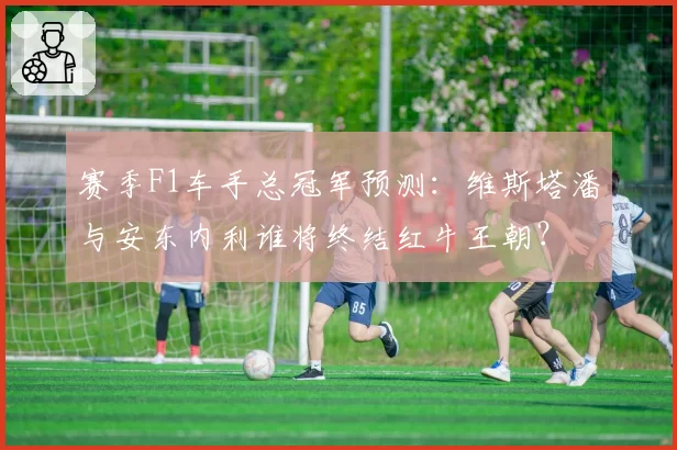 赛季F1车手总冠军预测：维斯塔潘与安东内利谁将终结红牛王朝？