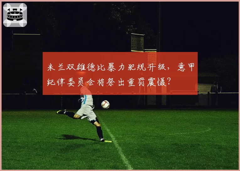米兰双雄德比暴力犯规升级，意甲纪律委员会将祭出重罚震慑？