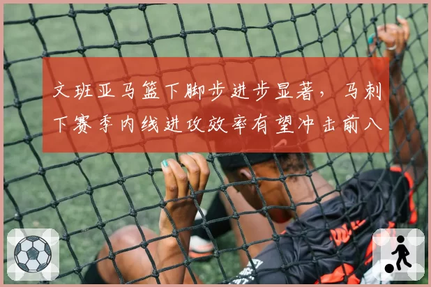 文班亚马篮下脚步进步显著，马刺下赛季内线进攻效率有望冲击前八。