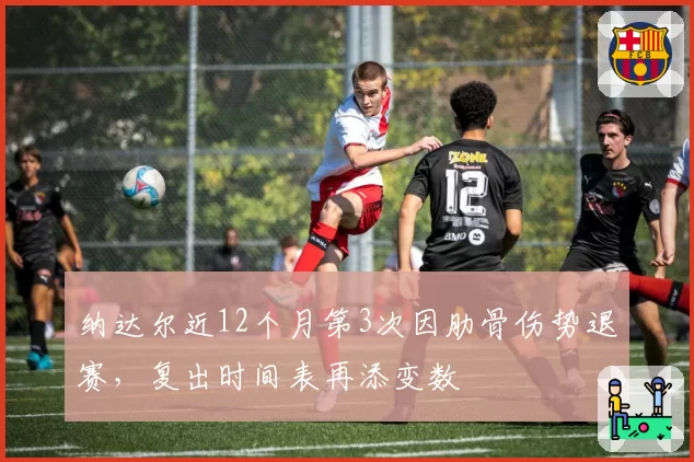 纳达尔近12个月第3次因肋骨伤势退赛,复出时间表再添变数
