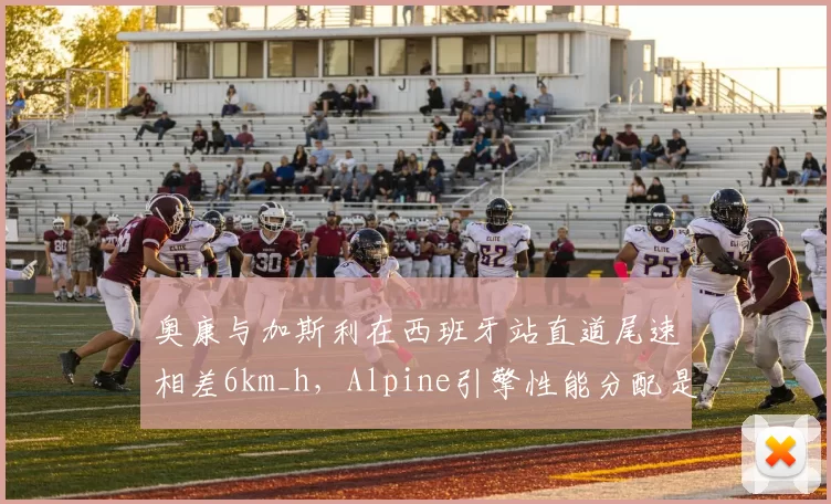 奥康与加斯利在西班牙站直道尾速相差6km_h，Alpine引擎性能分配是否存在猫腻？
