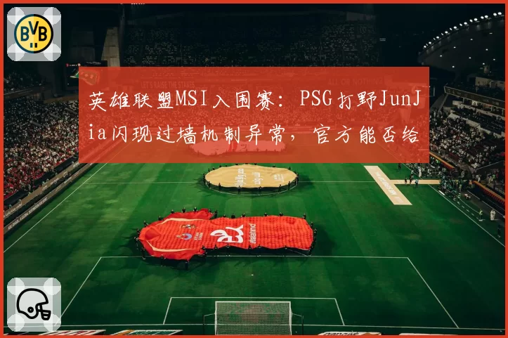 英雄联盟MSI入围赛：PSG打野JunJia闪现过墙机制异常，官方能否给出合理解释？