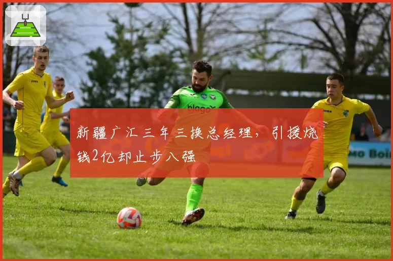 新疆广汇三年三换总经理，引援烧钱2亿却止步八强