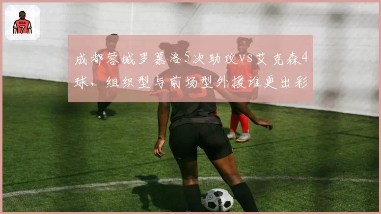 成都蓉城罗慕洛5次助攻vs艾克森4球，组织型与前场型外援谁更出彩