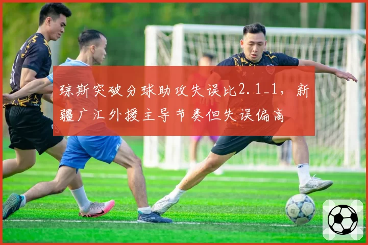 琼斯突破分球助攻失误比2.1_1，新疆广汇外援主导节奏但失误偏高