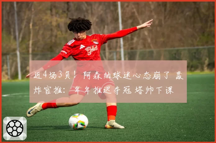 近4场3负!阿森纳球迷心态崩了 轰炸官推:年年推迟夺冠 塔帅下课