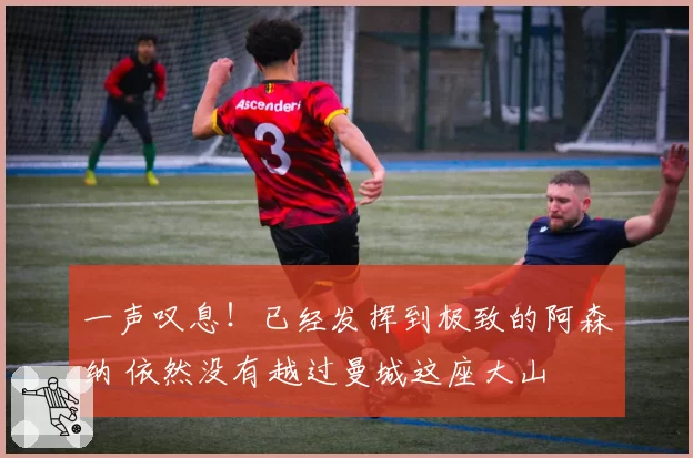 一声叹息！已经发挥到极致的阿森纳 依然没有越过曼城这座大山