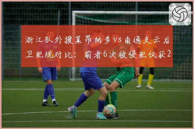 浙江队外援莱昂纳多vs南通支云后卫犯规对比:前者6次被侵犯仅获2次哨声